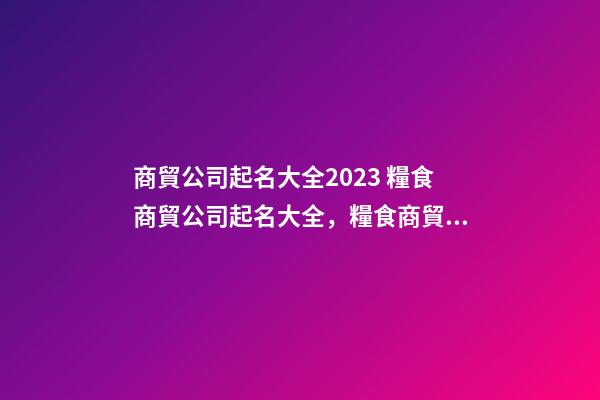 商貿公司起名大全2023 糧食商貿公司起名大全，糧食商貿公司起名精選-第1張-公司起名-玄機派
